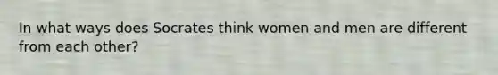 In what ways does Socrates think women and men are different from each other?