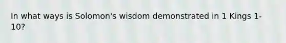 In what ways is Solomon's wisdom demonstrated in 1 Kings 1-10?