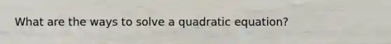 What are the ways to solve a quadratic equation?