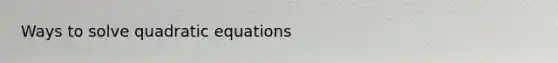 Ways to solve <a href='https://www.questionai.com/knowledge/kUl84q5zvL-quadratic-equations' class='anchor-knowledge'>quadratic equations</a>