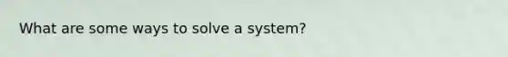 What are some ways to solve a system?