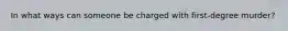 In what ways can someone be charged with first-degree murder?