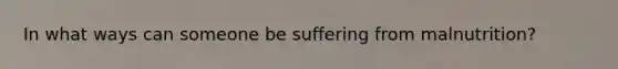 In what ways can someone be suffering from malnutrition?