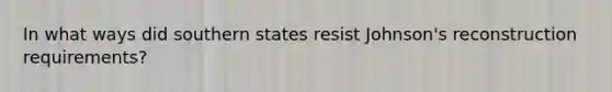 In what ways did southern states resist Johnson's reconstruction requirements?