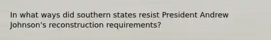 In what ways did southern states resist President Andrew Johnson's reconstruction requirements?