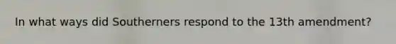 In what ways did Southerners respond to the 13th amendment?