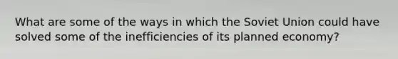 What are some of the ways in which the Soviet Union could have solved some of the inefficiencies of its planned economy?