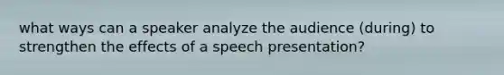 what ways can a speaker analyze the audience (during) to strengthen the effects of a speech presentation?