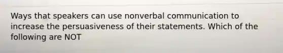 Ways that speakers can use nonverbal communication to increase the persuasiveness of their statements. Which of the following are NOT