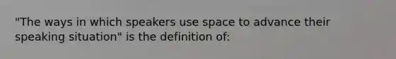 "The ways in which speakers use space to advance their speaking situation" is the definition of: