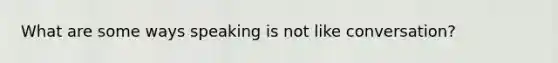 What are some ways speaking is not like conversation?