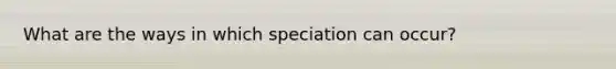 What are the ways in which speciation can occur?