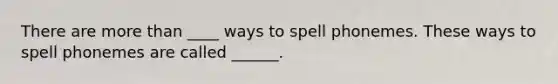 There are more than ____ ways to spell phonemes. These ways to spell phonemes are called ______.