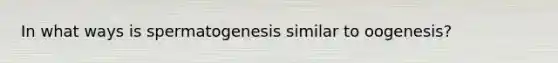 In what ways is spermatogenesis similar to oogenesis?