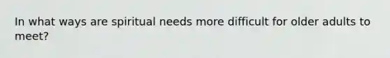 In what ways are spiritual needs more difficult for older adults to meet?