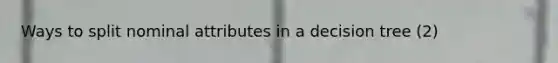 Ways to split nominal attributes in a decision tree (2)