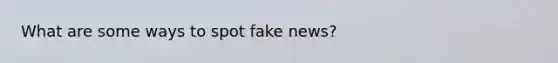 What are some ways to spot fake news?