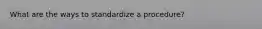 What are the ways to standardize a procedure?