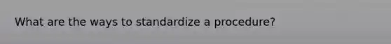 What are the ways to standardize a procedure?