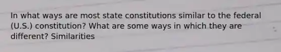 In what ways are most state constitutions similar to the federal (U.S.) constitution? What are some ways in which they are different? Similarities