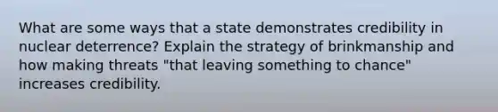 What are some ways that a state demonstrates credibility in nuclear deterrence? Explain the strategy of brinkmanship and how making threats "that leaving something to chance" increases credibility.