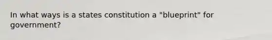 In what ways is a states constitution a "blueprint" for government?