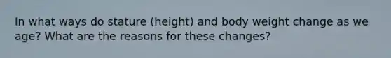 In what ways do stature (height) and body weight change as we age? What are the reasons for these changes?