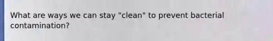 What are ways we can stay "clean" to prevent bacterial contamination?