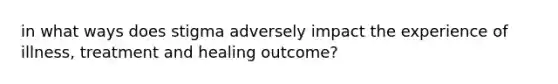 in what ways does stigma adversely impact the experience of illness, treatment and healing outcome?