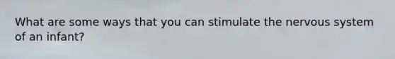 What are some ways that you can stimulate the <a href='https://www.questionai.com/knowledge/kThdVqrsqy-nervous-system' class='anchor-knowledge'>nervous system</a> of an infant?