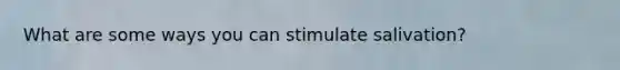 What are some ways you can stimulate salivation?
