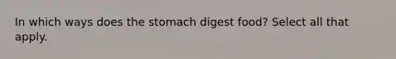 In which ways does the stomach digest food? Select all that apply.