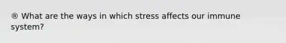 ® What are the ways in which stress affects our immune system?