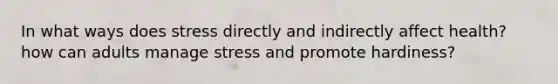 In what ways does stress directly and indirectly affect health? how can adults manage stress and promote hardiness?