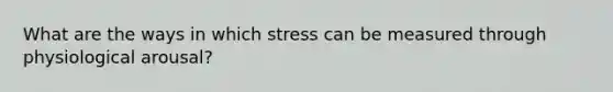 What are the ways in which stress can be measured through physiological arousal?