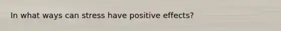 In what ways can stress have positive effects?