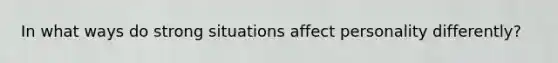 In what ways do strong situations affect personality differently?