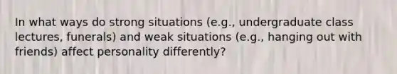 In what ways do strong situations (e.g., undergraduate class lectures, funerals) and weak situations (e.g., hanging out with friends) affect personality differently?