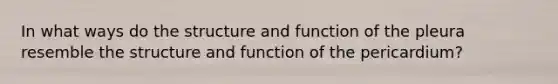 In what ways do the structure and function of the pleura resemble the structure and function of the pericardium?