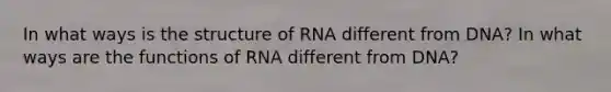 In what ways is the structure of RNA different from DNA? In what ways are the functions of RNA different from DNA?