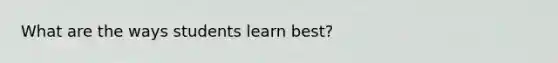 What are the ways students learn best?