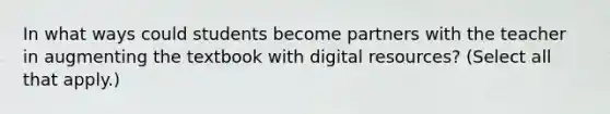 In what ways could students become partners with the teacher in augmenting the textbook with digital resources? (Select all that apply.)