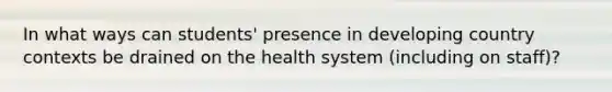 In what ways can students' presence in developing country contexts be drained on the health system (including on staff)?