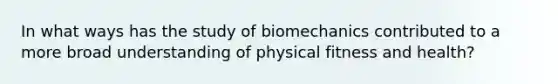 In what ways has the study of biomechanics contributed to a more broad understanding of physical fitness and health?