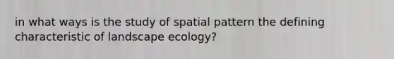 in what ways is the study of spatial pattern the defining characteristic of landscape ecology?