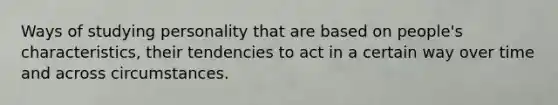 Ways of studying personality that are based on people's characteristics, their tendencies to act in a certain way over time and across circumstances.