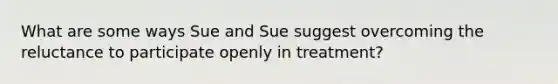 What are some ways Sue and Sue suggest overcoming the reluctance to participate openly in treatment?