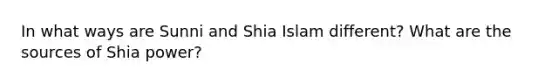 In what ways are Sunni and Shia Islam different? What are the sources of Shia power?