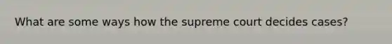 What are some ways how the supreme court decides cases?