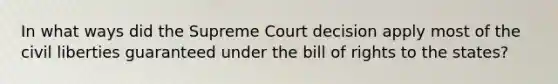 In what ways did the Supreme Court decision apply most of the civil liberties guaranteed under the bill of rights to the states?